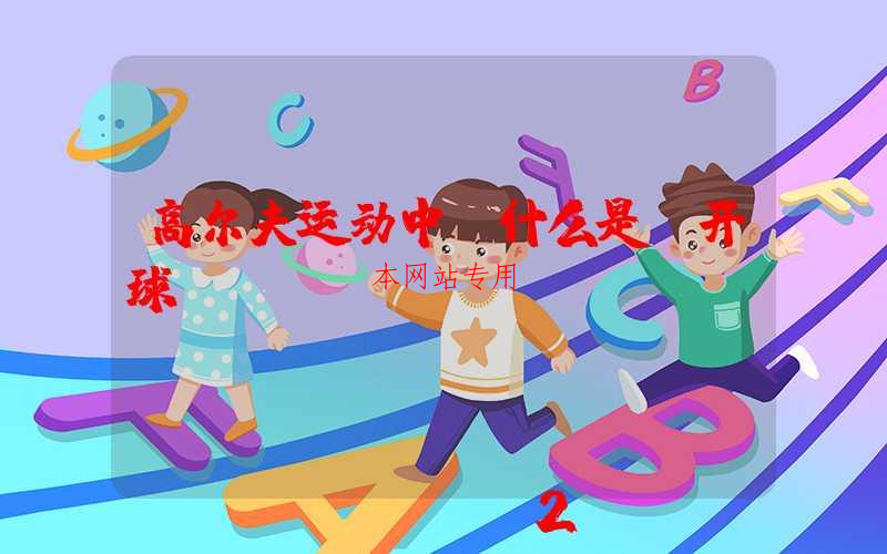 高尔夫运动中，什么是“开球”？