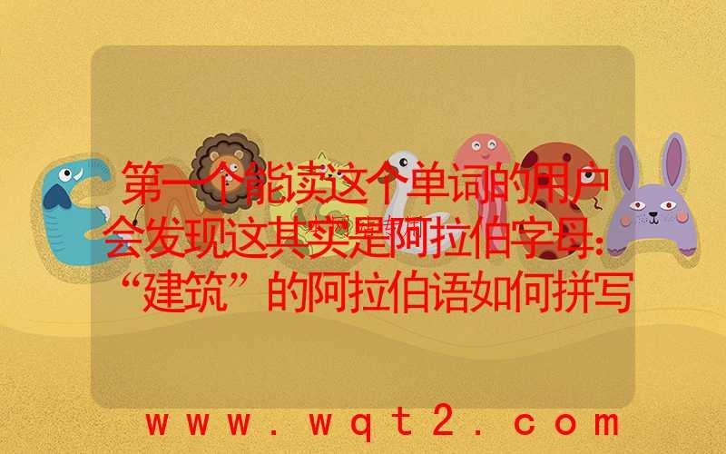 第一个能读这个单词的用户会发现这其实是阿拉伯字母：“建筑”的阿拉伯语如何拼写？
