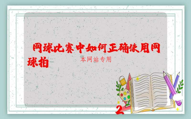 网球比赛中如何正确使用网球拍？