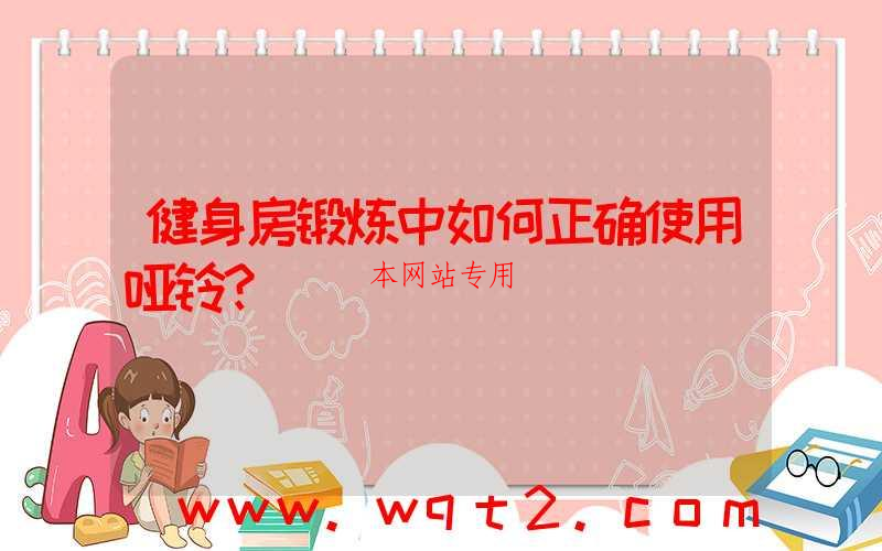 健身房锻炼中如何正确使用哑铃？