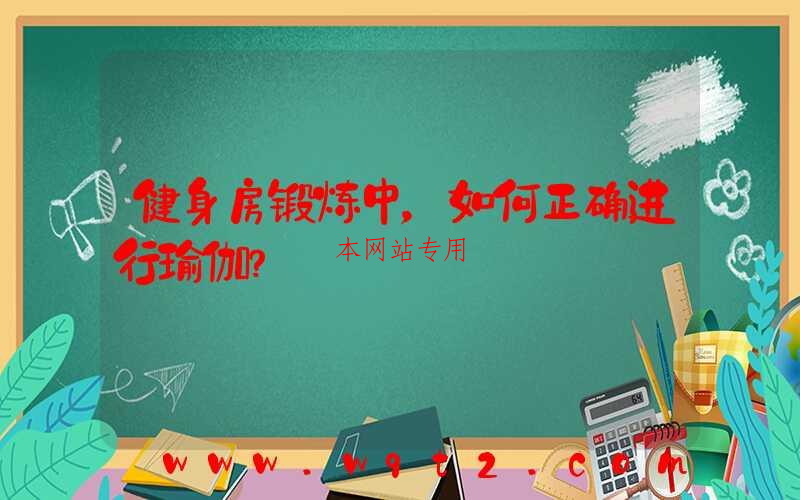 健身房锻炼中，如何正确进行瑜伽？