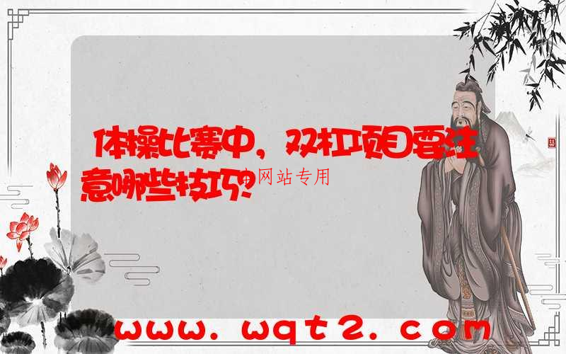 体操比赛中，双杠项目要注意哪些技巧？